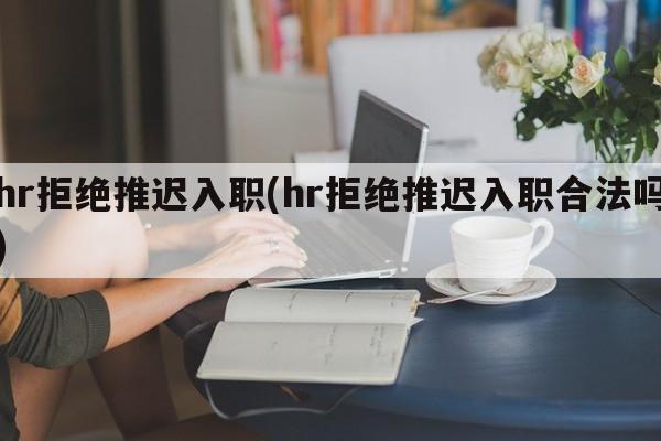 hr拒绝推迟入职(hr拒绝推迟入职合法吗)