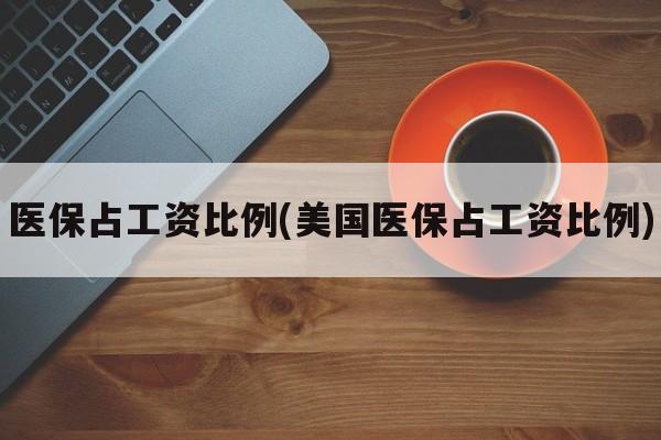 医保占工资比例(美国医保占工资比例)